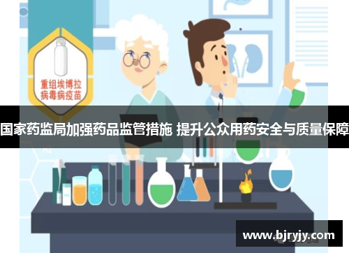 国家药监局加强药品监管措施 提升公众用药安全与质量保障